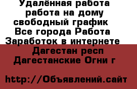 Удалённая работа, работа на дому, свободный график. - Все города Работа » Заработок в интернете   . Дагестан респ.,Дагестанские Огни г.